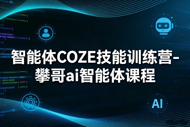 智能体COZE技能训练营-攀哥ai智能体课程-资源后花园