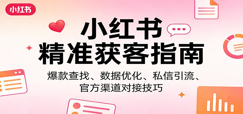 小红书精准获客指南：爆款查找、数据优化、私信引流、官方渠道对接技巧-资源后花园