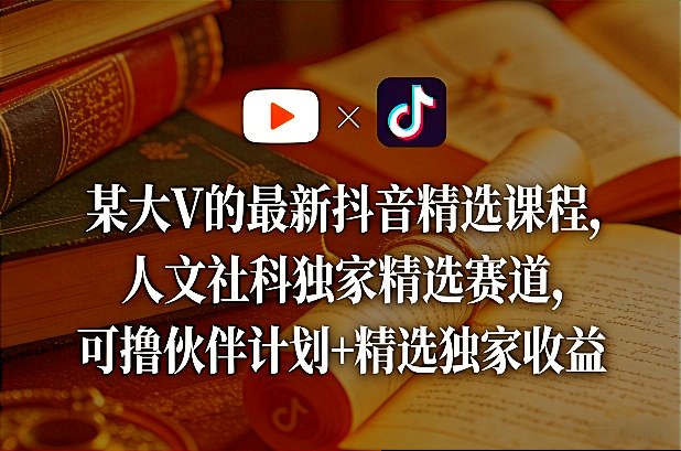 某大V的最新抖音精选课程，人文社科独家精选赛道，可撸伙伴计划+精选独家收益-资源后花园