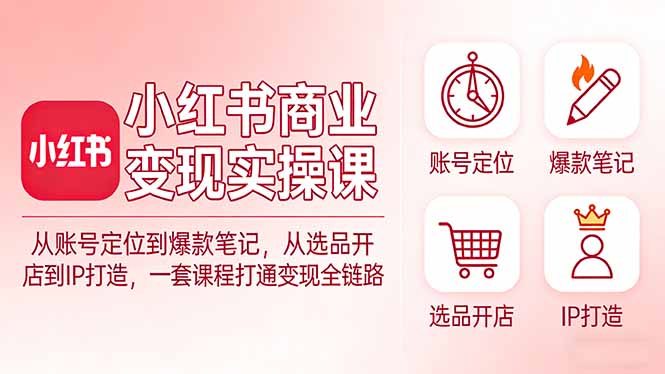 小红书商业变现实操课：从账号定位到爆款笔记，从选品开店到IP打造，一套课程打通变现全链路-资源后花园