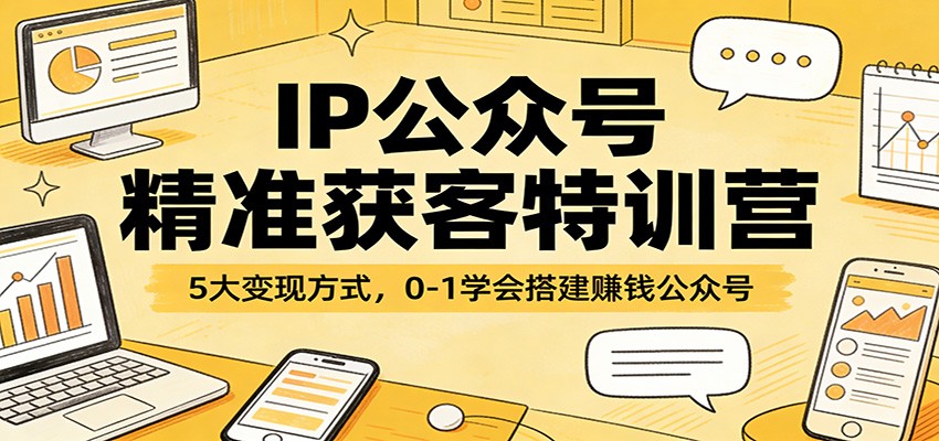 IP公众号精准获客特训营：5大变现方式，0-1学会搭建赚钱公众号-资源后花园