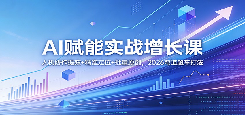 AI赋能实战增长课：人机协作提效+精准定位+批量原创，2026弯道超车打法-资源后花园