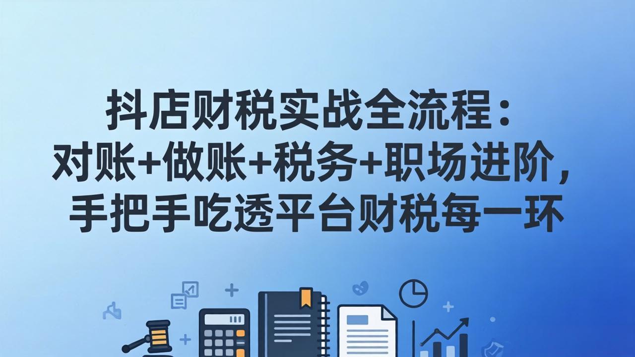 抖店财税实操全流程：对账+做账+税务+职场进阶，手把手吃透平台财税每一环-资源后花园