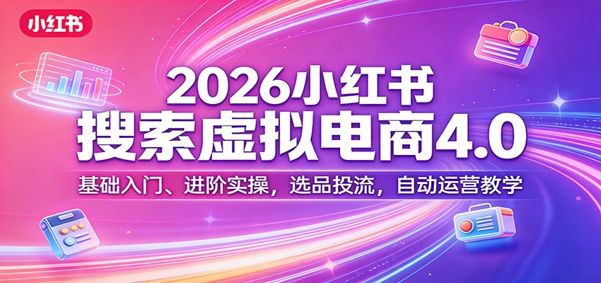 2026小红书搜索虚拟电商4.0：基础入门、进阶实操，选品投流，自动运营教学-资源后花园