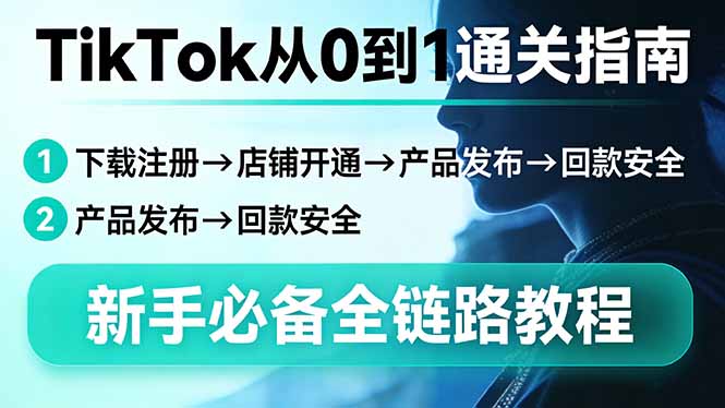 TikTok从0到1通关指南：下载注册→店铺开通→产品发布→回款安全，新手必备全链路教程-资源后花园