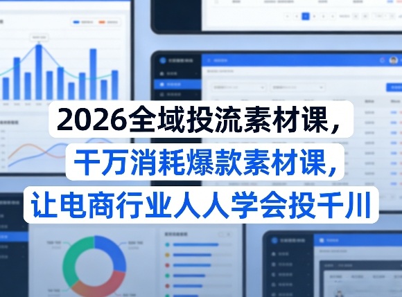2026全域投流素材课，干万消耗爆款素材课，让电商行业人人学会投千川-资源后花园