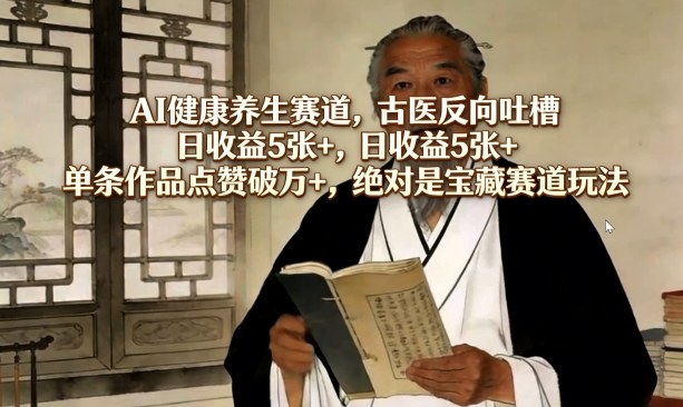 AI健康养生赛道，古医反向吐槽，日收益5张+，单条作品点赞破万+，绝对是宝藏赛道玩法-资源后花园