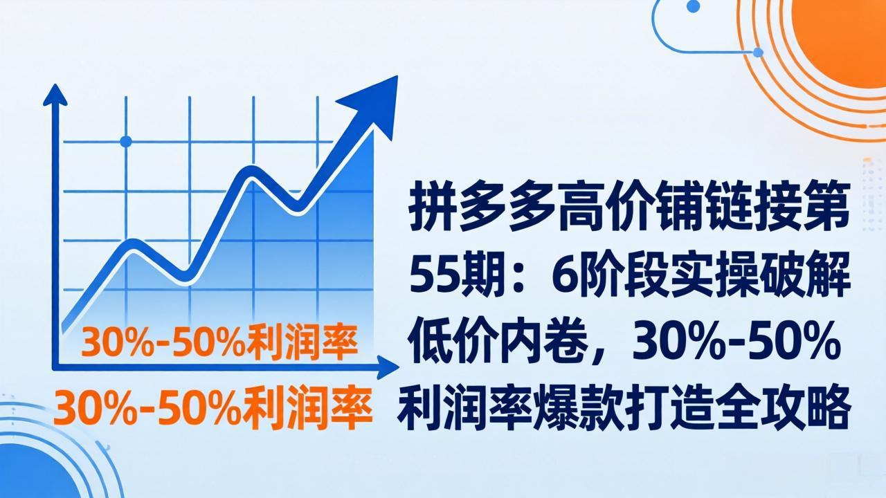 拼多多高价铺链接第55期：6阶段实操破解低价内卷，30%-50%利润率爆款打造全攻略-资源后花园