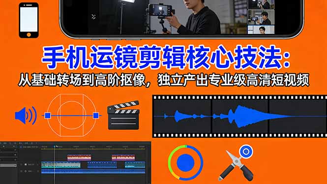 手机运镜 剪辑核心技法：从基础转场到高阶抠像，独立产出专业级高清短视频-资源后花园