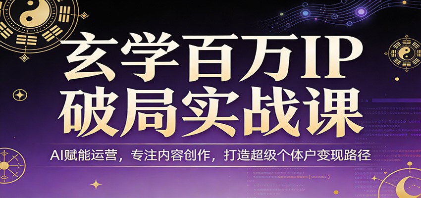 玄学百万IP破局实战课：AI赋能运营，专注内容创作，打造超级个体户变现路径-资源后花园