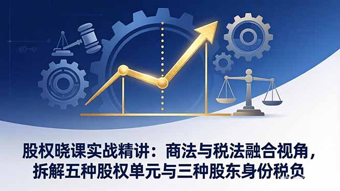 股权晓课实战精讲：商法与税法融合视角，拆解五种股权单元与三种股东身份税负-资源后花园