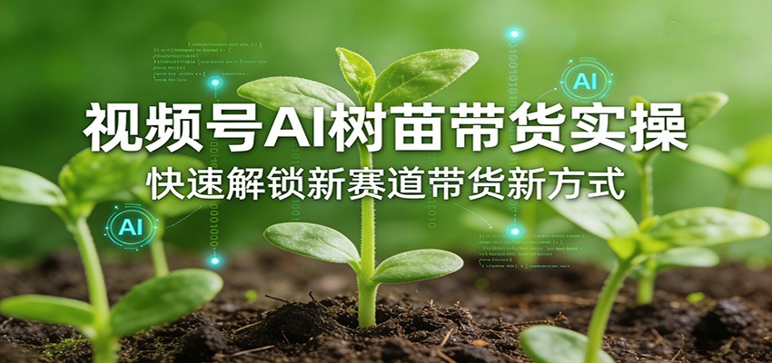 视频号AI树苗带货实操，快速解锁新赛道带货新方式-资源后花园