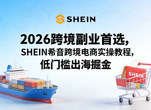 2026跨境副业首选，SHEIN希音跨境电商实操教程，低门槛出海掘金-资源后花园