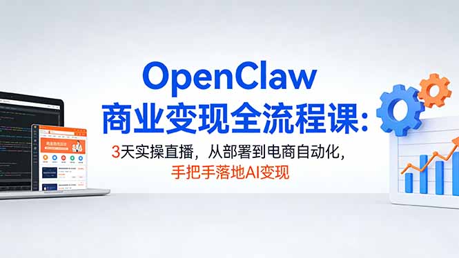 OpenClaw商业变现全流程课：3天实操直播，从部署到电商自动化，手把手落地AI变现-资源后花园