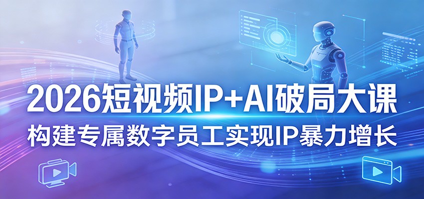 2026短视频IP+AI破局大课，构建专属数字员工实现IP暴力增长-资源后花园
