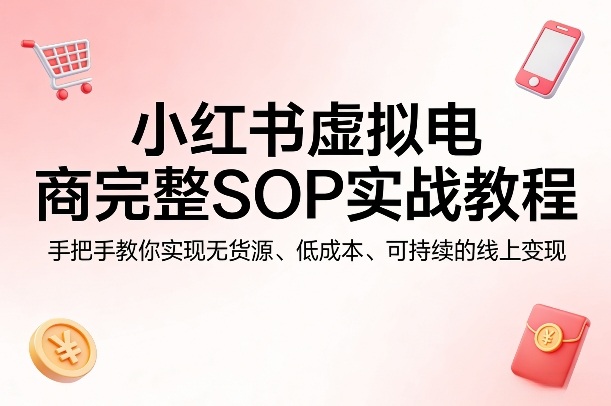 小红书虚拟电商完整SOP实战教程，手把手教你，实现无货源、低成本、可持续的线上变现-资源后花园