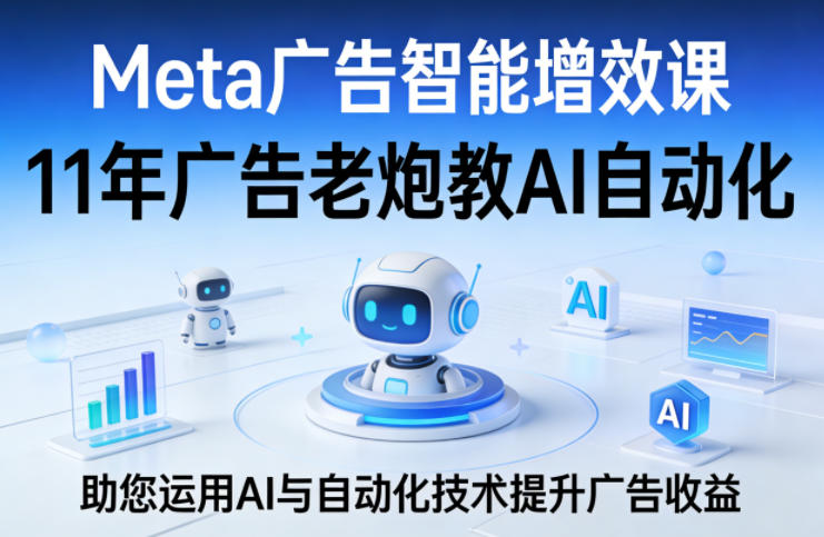 Meta广告智能增效课，11年广告老炮教AI自动化，助您运用AI与自动化技术提升广告收益-资源后花园