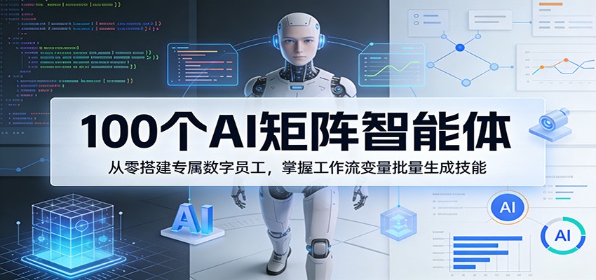 100个AI矩阵智能体，从零搭建专属数字员工，掌握工作流变量批量生成技能-资源后花园