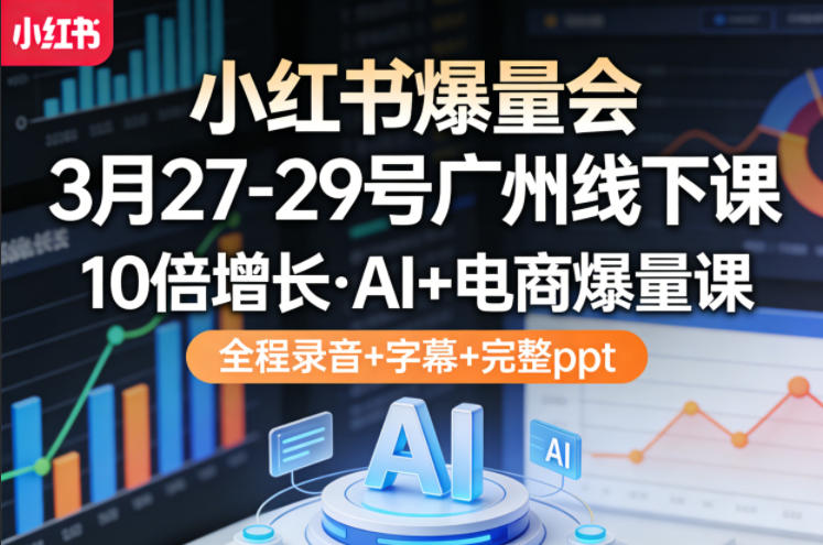 小红书爆量会3月27-29号广州线下课，10倍增长，AI+电商爆量课，全程录音+字幕+完整ppt-资源后花园