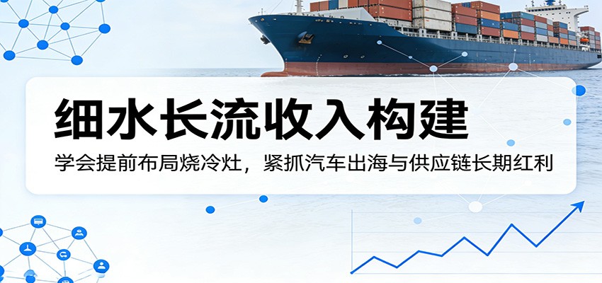 付费文章：细水长流收入构建，学会提前布局烧冷灶，紧抓汽车出海与供应链长期红利-资源后花园