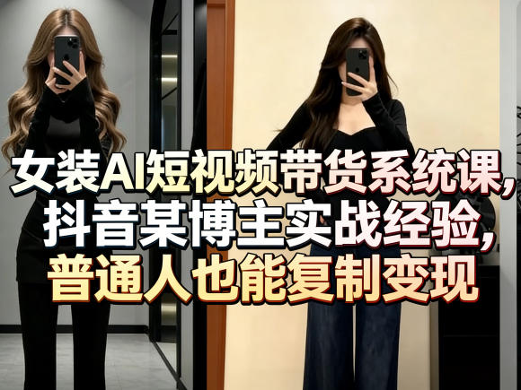 女装AI短视频带货系统课，抖音某博主实战经验，普通人也能复制变现-资源后花园
