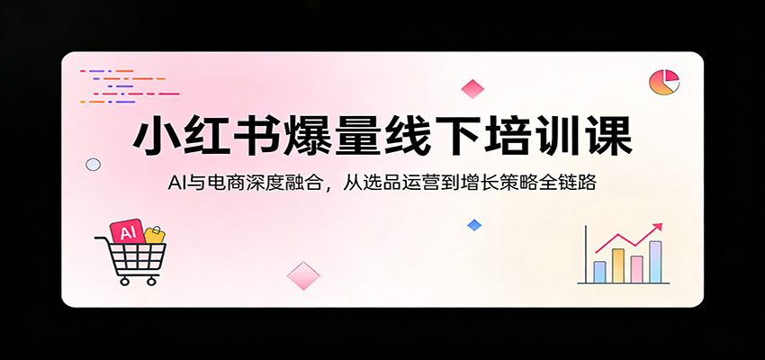 小红书爆量线下培训课：AI与电商深度融合，从选品运营到增长策略全链路-资源后花园