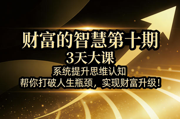 财富的智慧第十期，3天大课，系统提升思维认知，帮你打破人生瓶颈，实现财富升级！-资源后花园