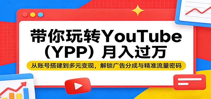带你玩转YouTube(YPP)月入过万：从账号搭建到多元变现，解锁广告分成与精准流量密码-资源后花园