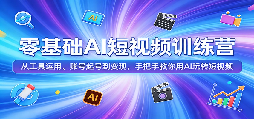 零基础AI短视频训练营：从工具运用、账号起号到变现，手把手教你用AI玩转短视频-资源后花园