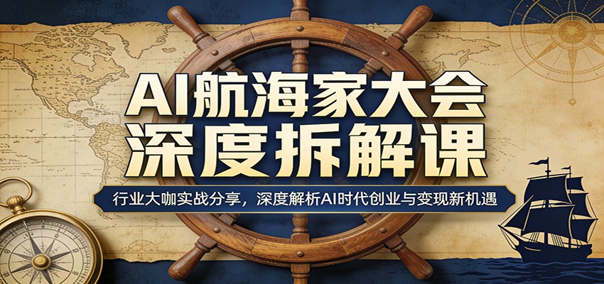 AI航海家大会深度拆解课：行业大咖实战分享，深度解析AI时代创业与变现新机遇-资源后花园