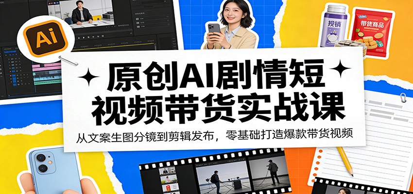 原创AI剧情短视频带货实战课：从文案生图分镜到剪辑发布，零基础打造爆款带货视频-资源后花园