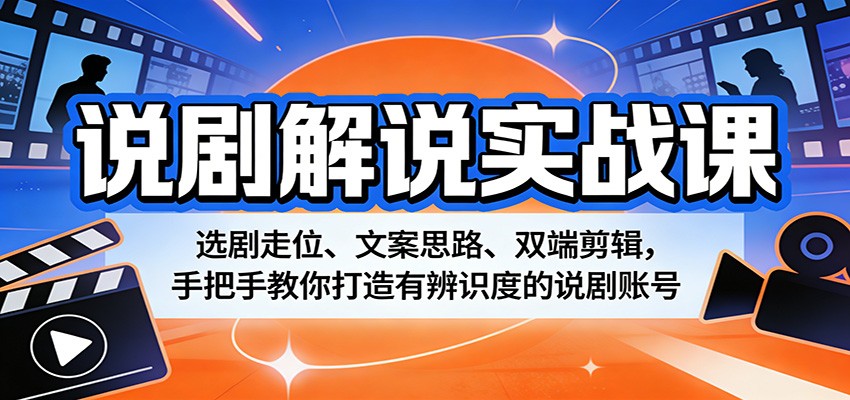 说剧解说实战课：选剧走位、文案思路、双端剪辑，手把手教你打造有辨识度的说剧账号-资源后花园