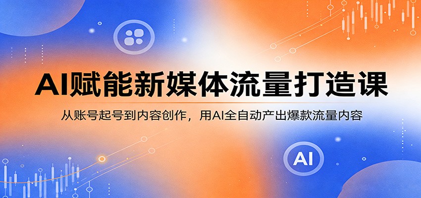 AI赋能新媒体流量打造课：从账号起号到内容创作，用AI全自动产出爆款流量内容-资源后花园