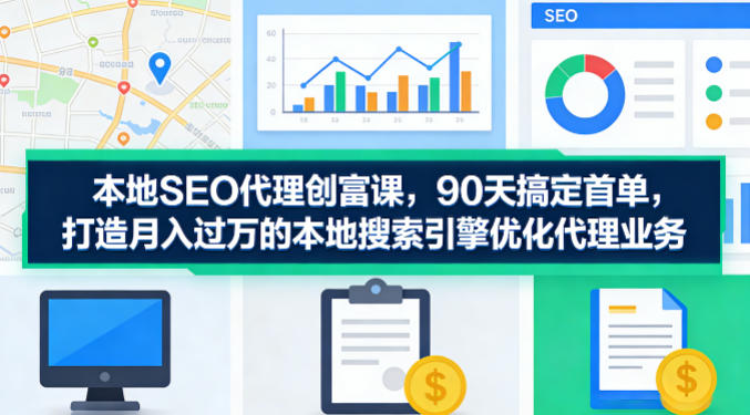 本地SEO代理创富课，90天搞定首单，助您打造月入过W的本地搜索引擎优化代理业务-资源后花园