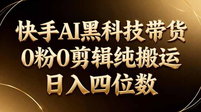26年最新快手AI黑科技带货，0粉0剪辑，纯搬运，日入四位数-资源后花园