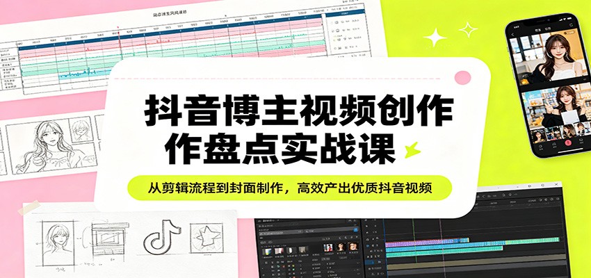 抖音博主视频创作盘点实战课：从剪辑流程到封面制作，高效产出优质抖音视频-资源后花园