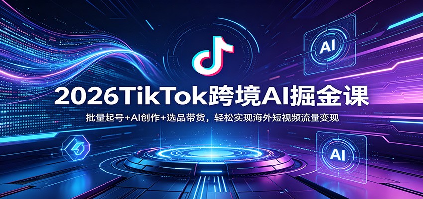 2026TikTok跨境AI掘金课：批量起号+AI创作+选品带货，轻松实现海外短视频流量变现-资源后花园
