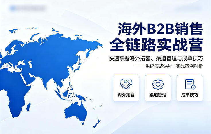 海外B2B销售全链路实战营，快速掌握海外拓客、渠道管理与成单技巧-资源后花园