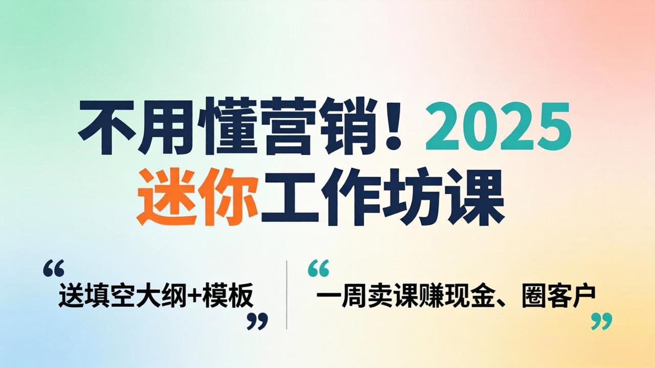 不用懂营销！2025 迷你工作坊课：送填空大纲 + 模板，一周卖课赚现金、圈客户-资源后花园