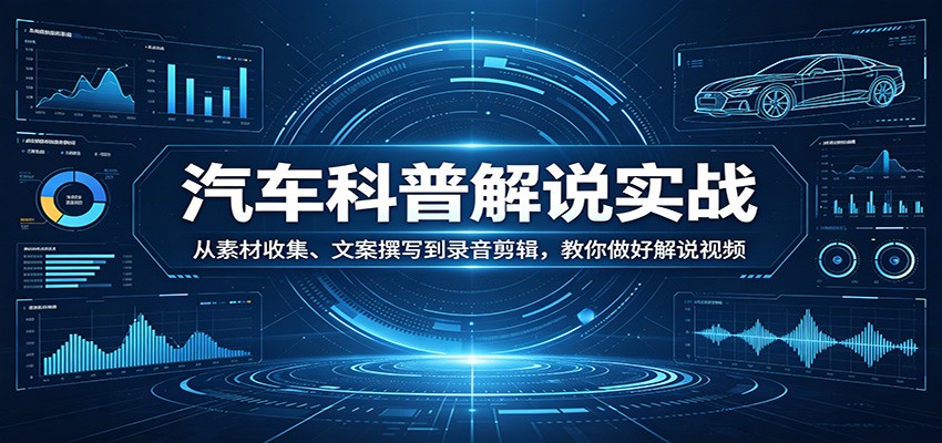 汽车科普解说实战：从素材收集、文案撰写到录音剪辑，教你做好解说视频-资源后花园