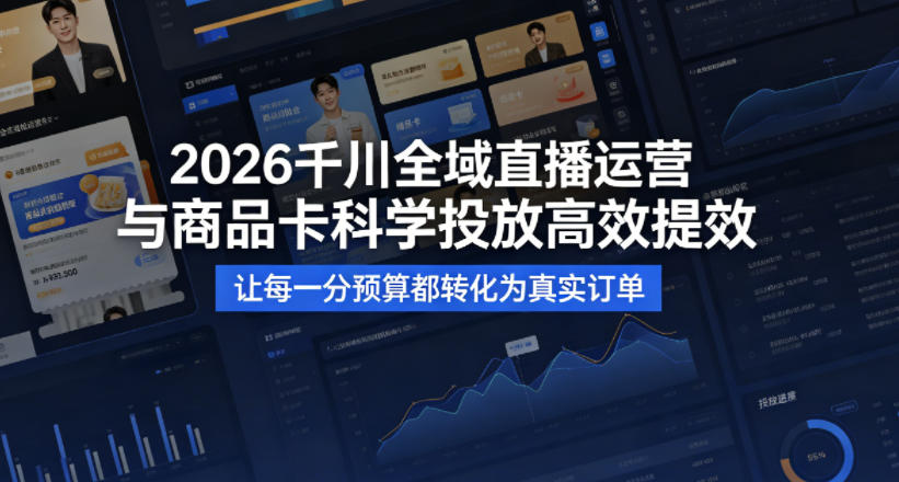 2026千川全域直播运营跟商品卡，科学投放，高效提效，让每一分预算都转化为真实订单-资源后花园