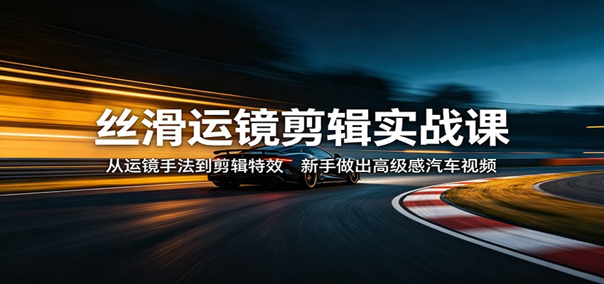 丝滑运镜剪辑实战课：从运镜手法到剪辑特效，新手做出高级感汽车视频-资源后花园