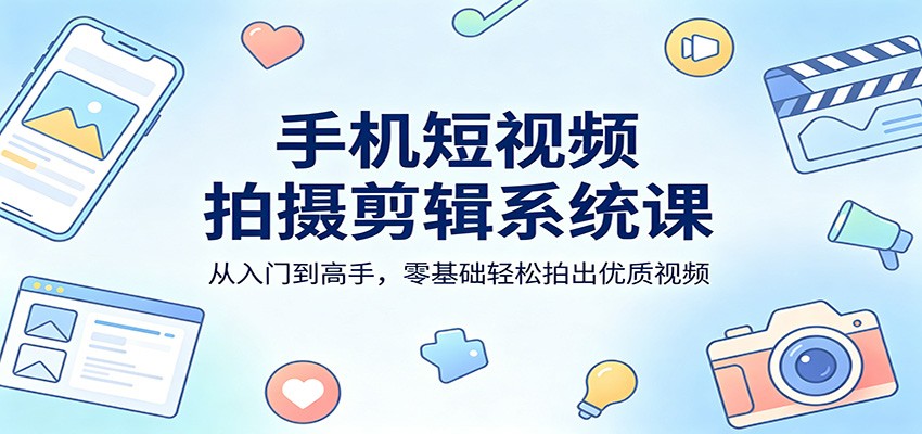 手机短视频拍摄剪辑系统课：从入门到高手，零基础轻松拍出优质视频-资源后花园