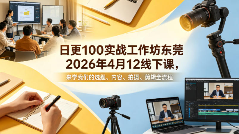 日更100实条‬战工作坊东莞2026年4月12线下课，来学我们的选题、内容、拍摄、剪辑全流程-资源后花园