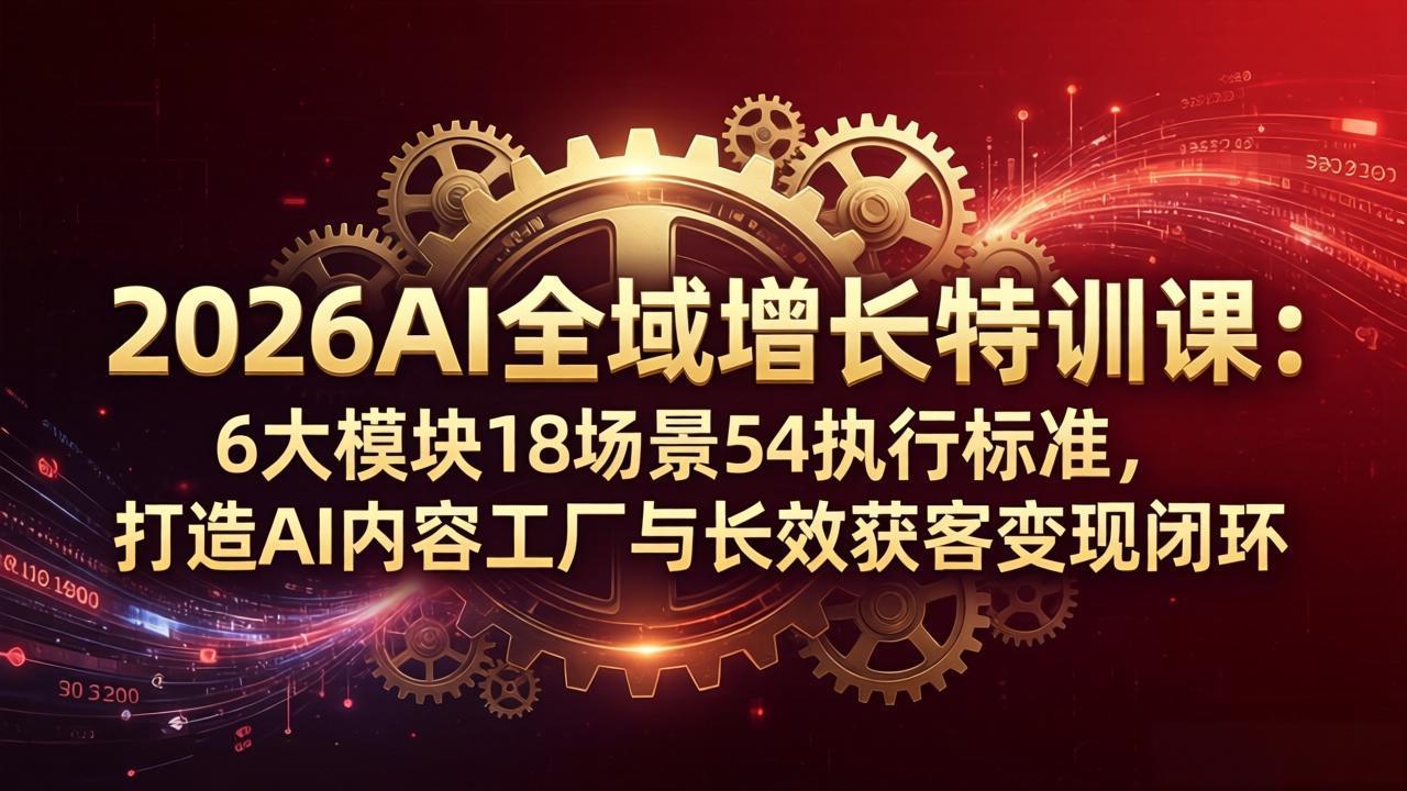 2026AI全域增长特训课：6大模块18场景54执行标准，打造AI内容工厂与长效获客变现闭环-资源后花园