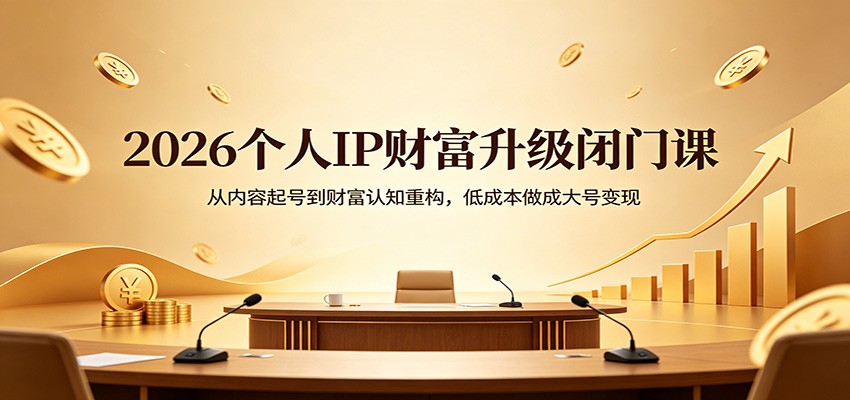 2026个人IP财富升级闭门课：从内容起号到财富认知重构，低成本做成大号变现-资源后花园