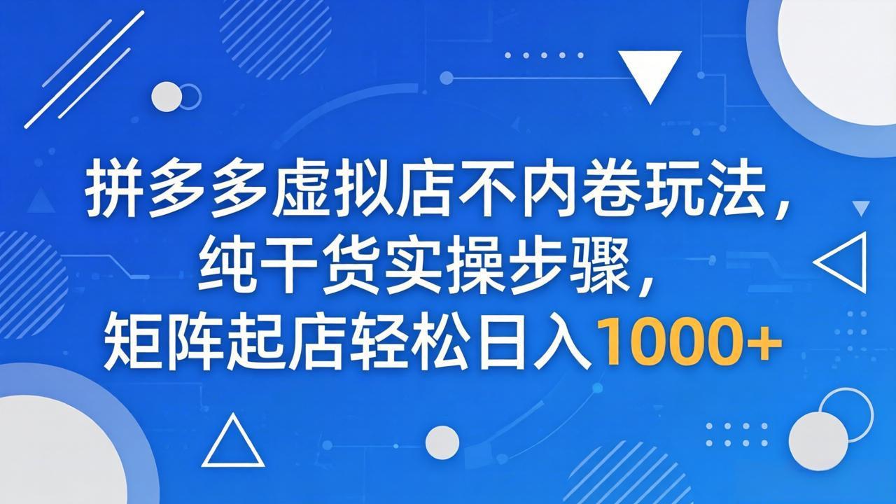 拼多多虚拟店不内卷玩法，纯干货实操步骤，矩阵起店轻松日入 1000+-资源后花园