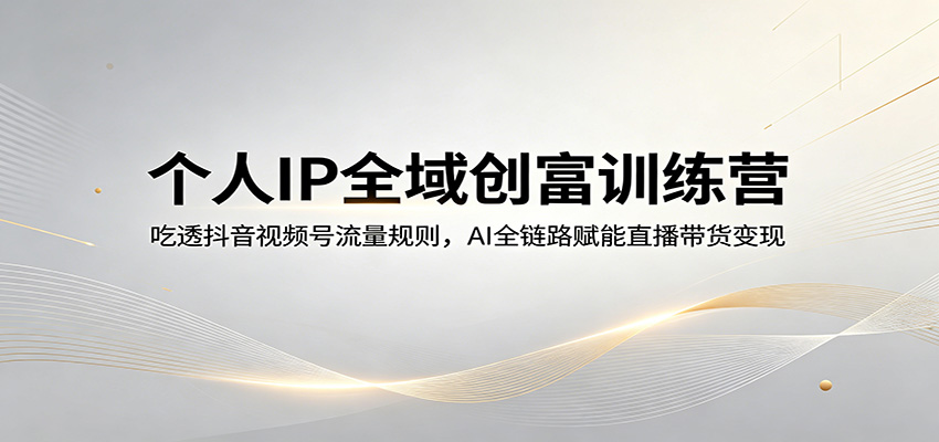 个人IP全域创富训练营：吃透抖音视频号流量规则，AI全链路赋能直播带货变现-资源后花园