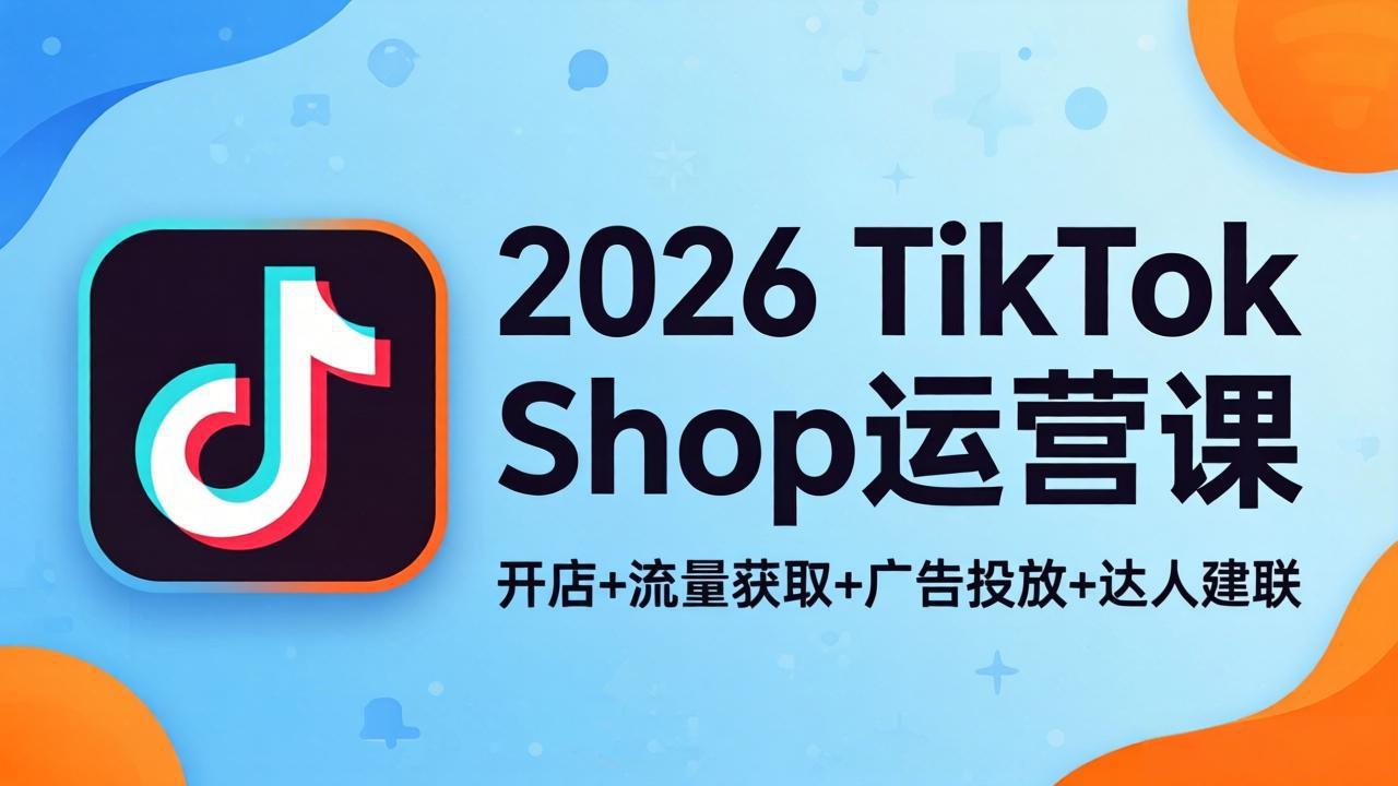 2026TikTok Shop运营课：开店+流量获取+广告投放+达人建联，解锁海外电商掘金路径-资源后花园