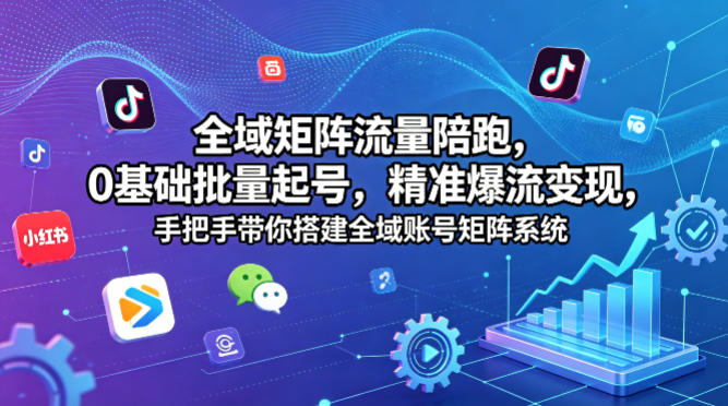 全域矩阵流量陪跑，0基础批量起号，精准爆流变现，手把手带你搭建全域账号矩阵系统-资源后花园